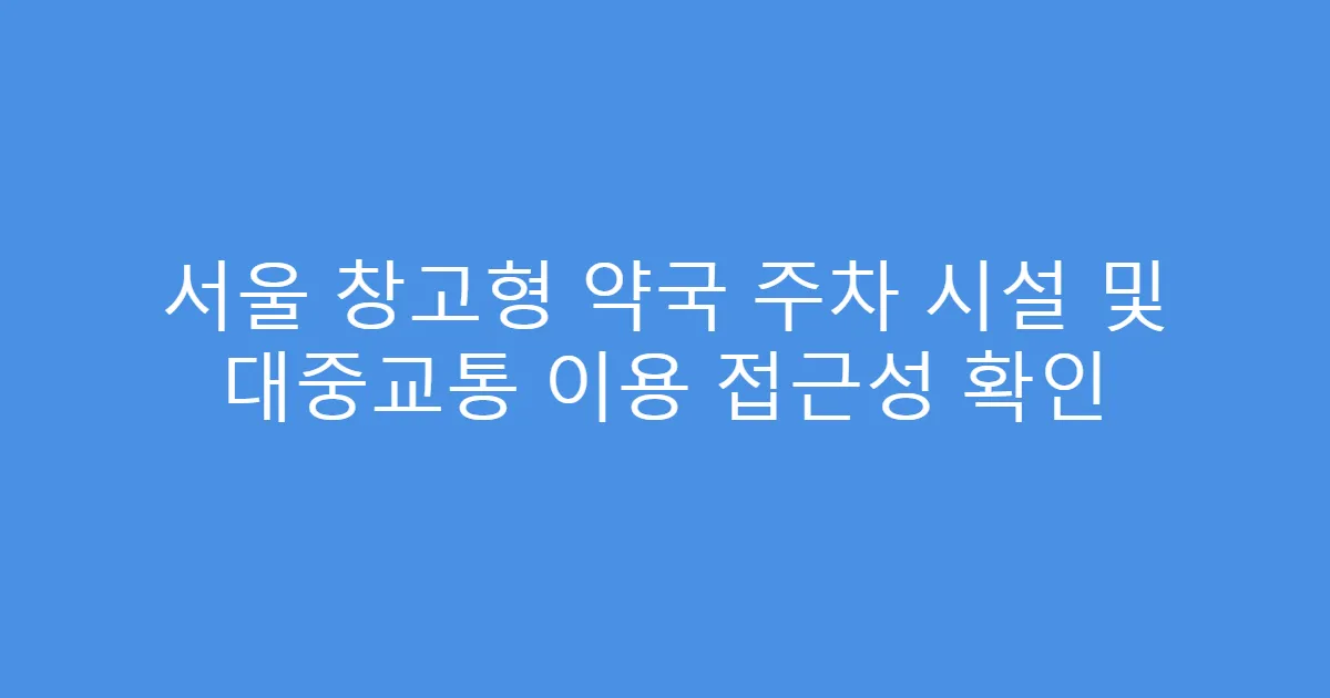 서울 창고형 약국 주차 시설 및 대중교통 이용 접근성 확인