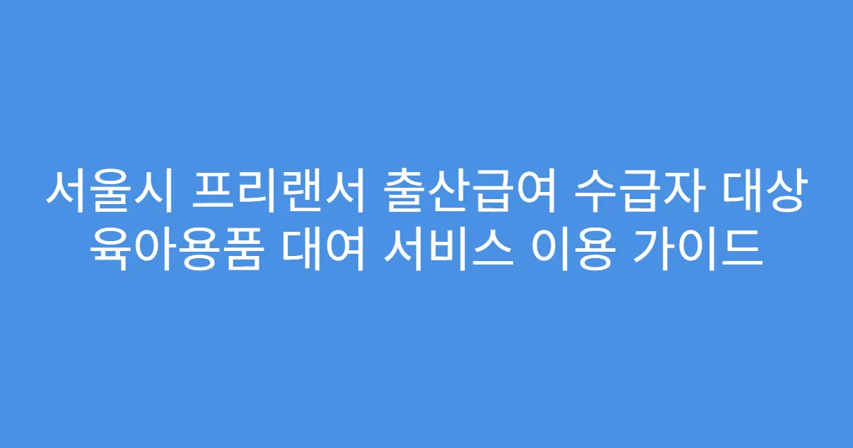 서울시 프리랜서 출산급여 수급자 대상 육아용품 대여 서비스 이용 가이드