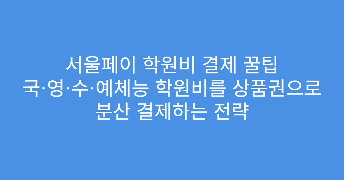 서울페이 학원비 결제 꿀팁 국·영·수·예체능 학원비를 상품권으로 분산 결제하는 전략