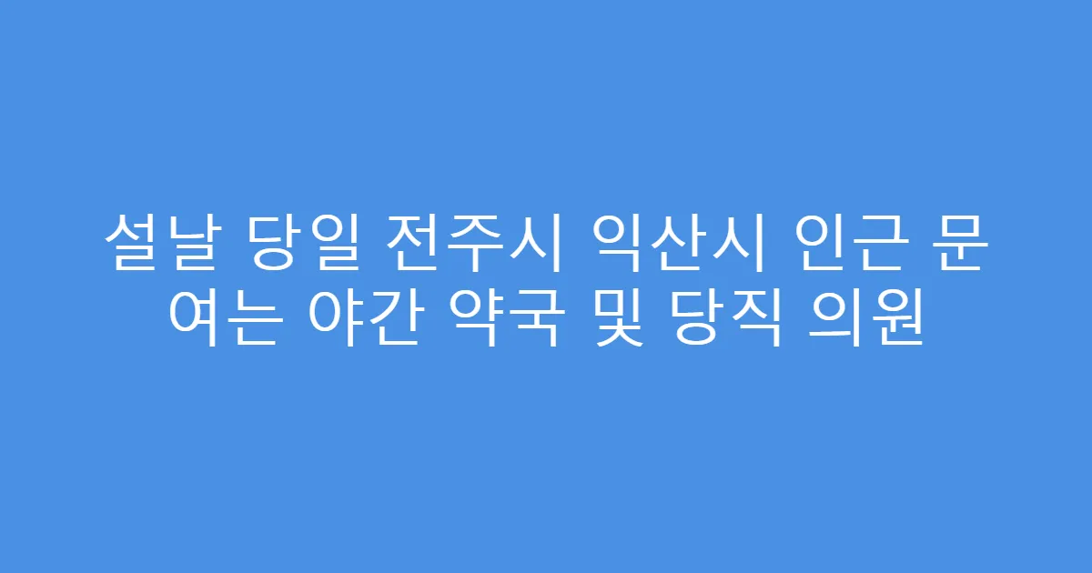 설날 당일 전주시 익산시 인근 문 여는 야간 약국 및 당직 의원