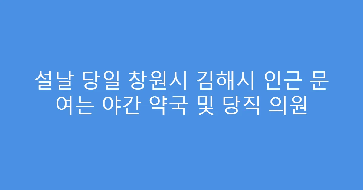 설날 당일 창원시 김해시 인근 문 여는 야간 약국 및 당직 의원