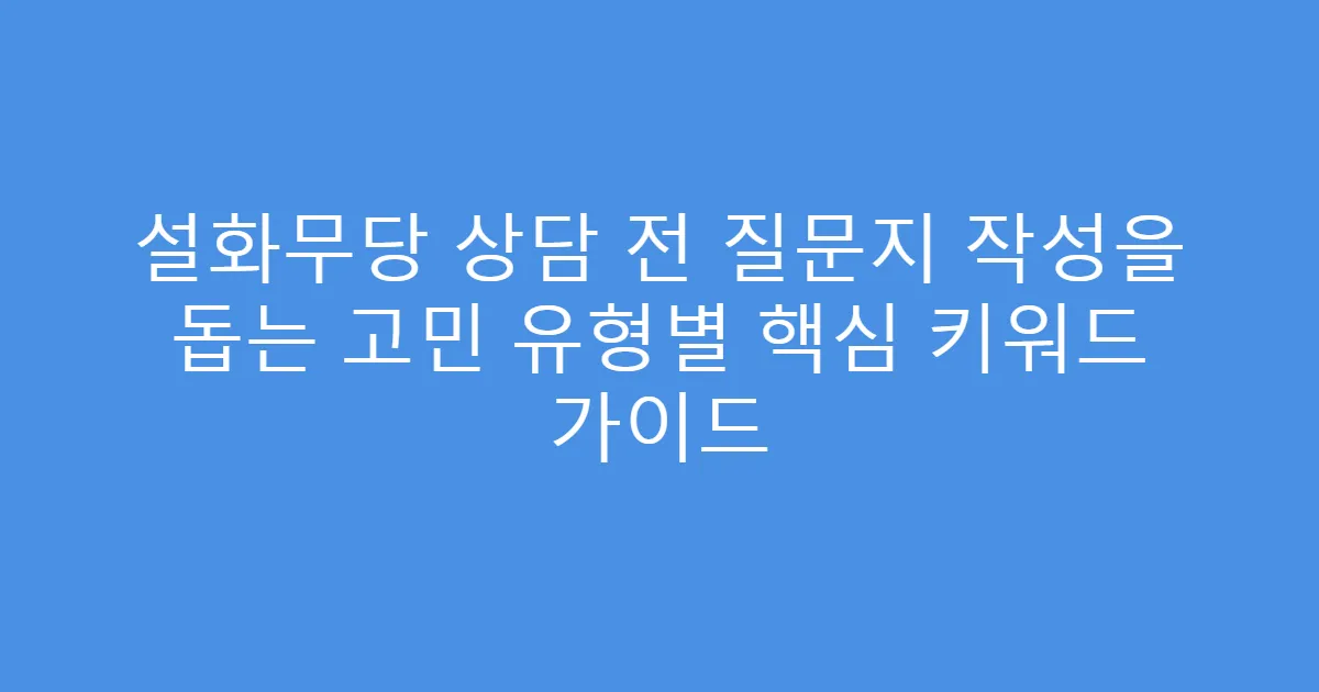 설화무당 상담 전 질문지 작성을 돕는 고민 유형별 핵심 키워드 가이드