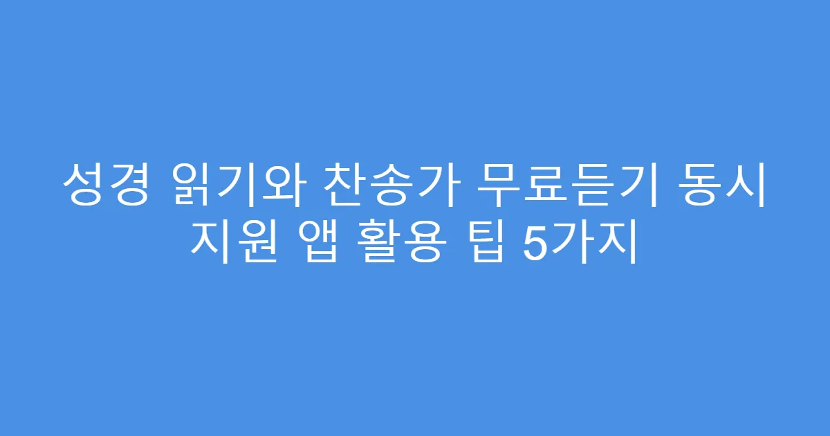 성경 읽기와 찬송가 무료듣기 동시 지원 앱 활용 팁 5가지