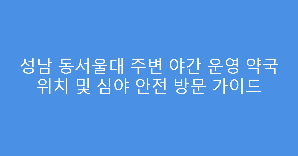 성남 동서울대 주변 야간 운영 약국 위치 및 심야 안전 방문 가이드