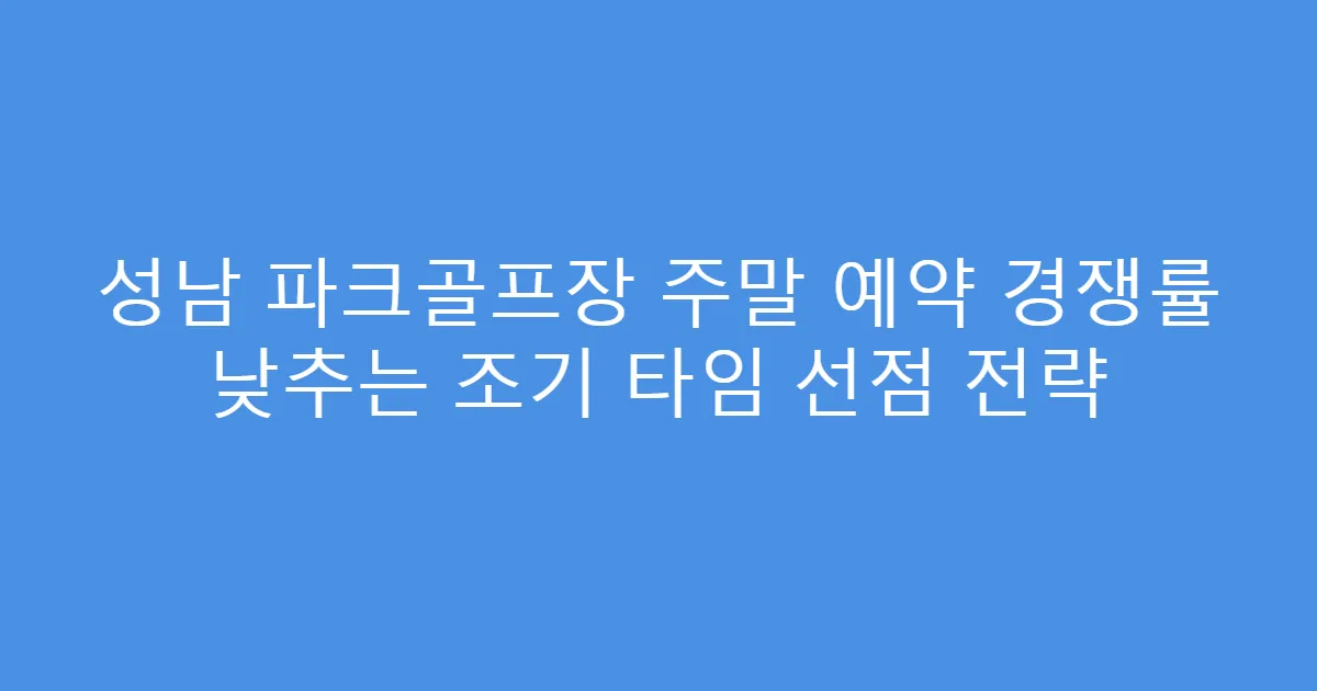 성남 파크골프장 주말 예약 경쟁률 낮추는 조기 타임 선점 전략
