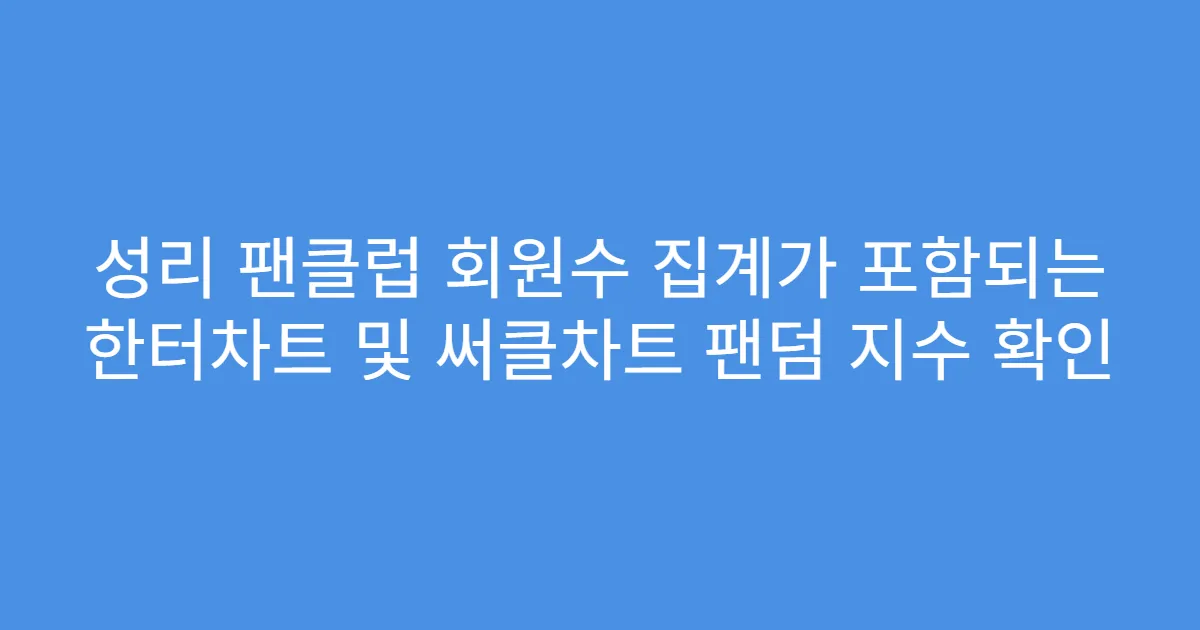 성리 팬클럽 회원수 집계가 포함되는 한터차트 및 써클차트 팬덤 지수 확인
