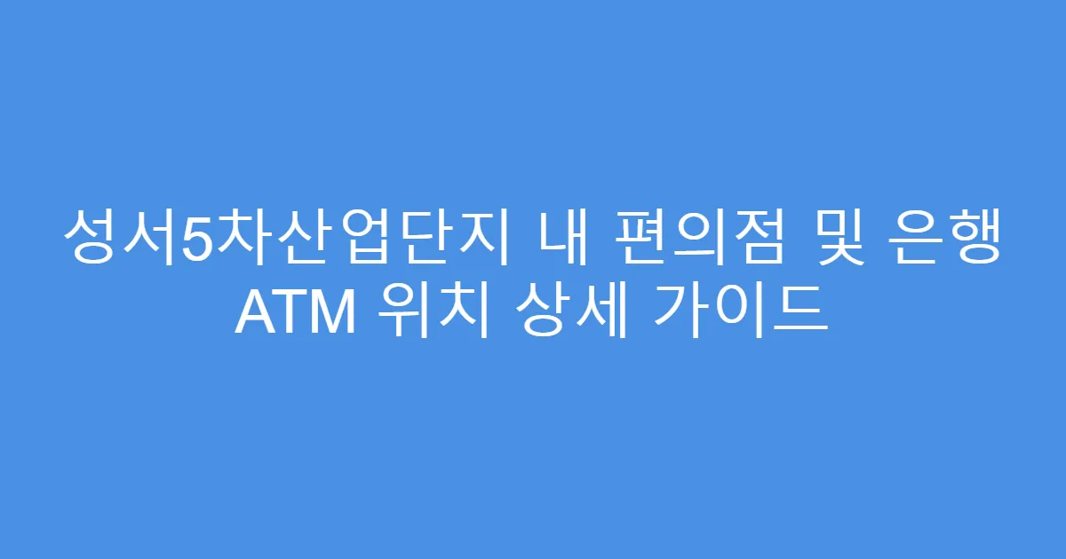 성서5차산업단지 내 편의점 및 은행 ATM 위치 상세 가이드