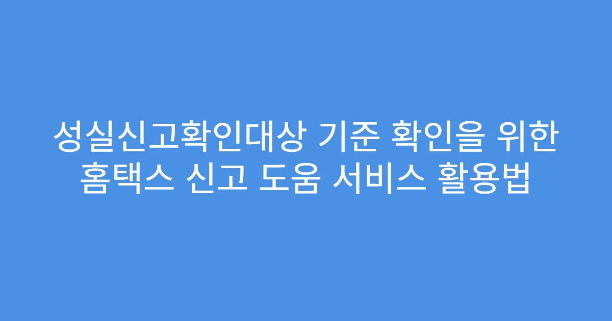 성실신고확인대상 기준 확인을 위한 홈택스 신고 도움 서비스 활용법