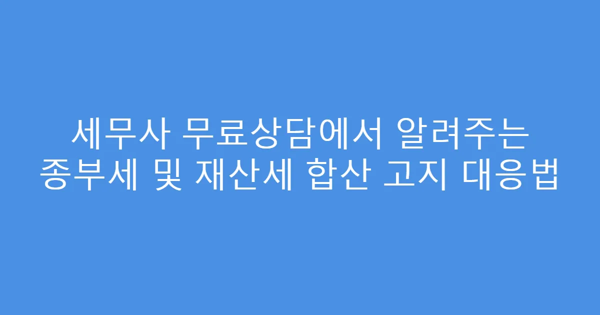 세무사 무료상담에서 알려주는 종부세 및 재산세 합산 고지 대응법