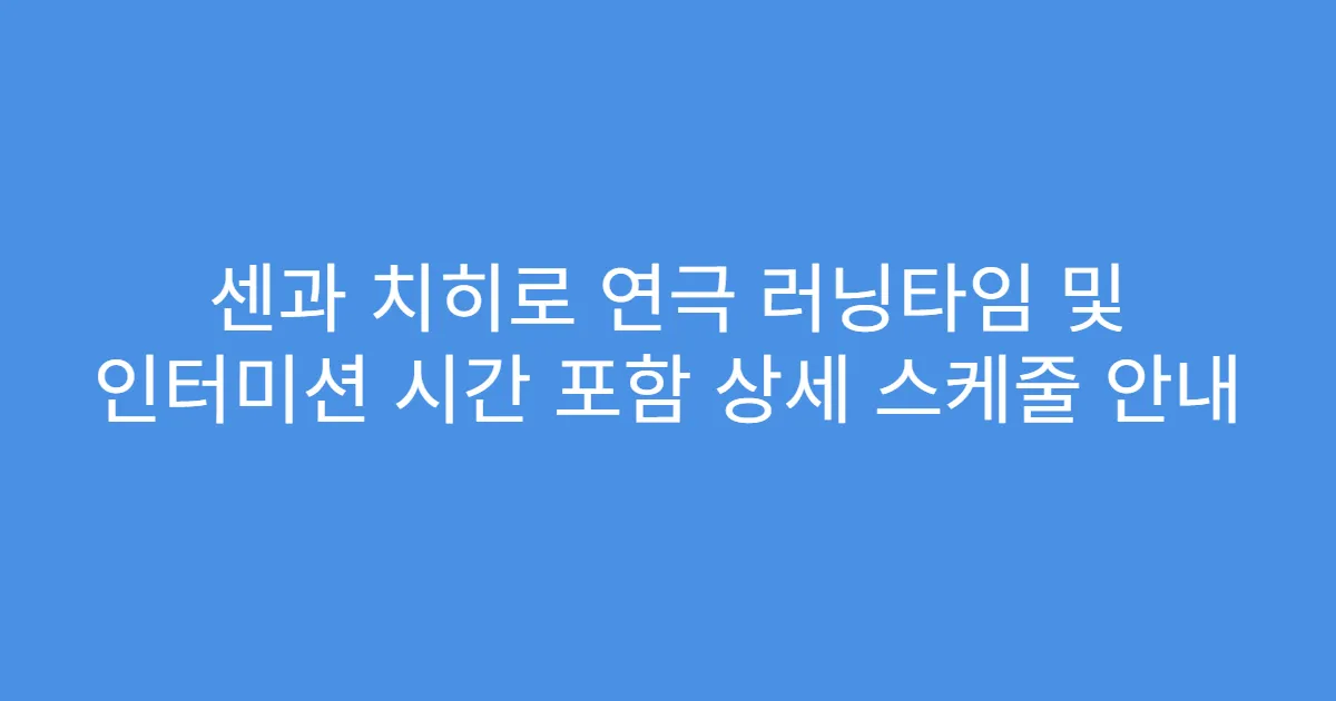 센과 치히로 연극 러닝타임 및 인터미션 시간 포함 상세 스케줄 안내