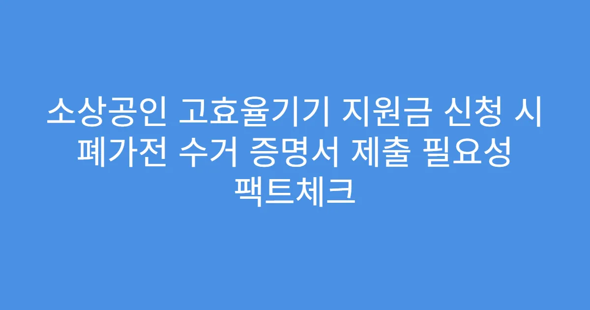 소상공인 고효율기기 지원금 신청 시 폐가전 수거 증명서 제출 필요성 팩트체크