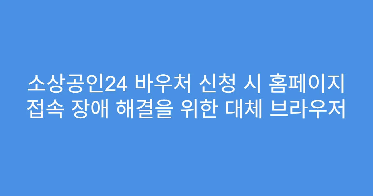 소상공인24 바우처 신청 시 홈페이지 접속 장애 해결을 위한 대체 브라우저