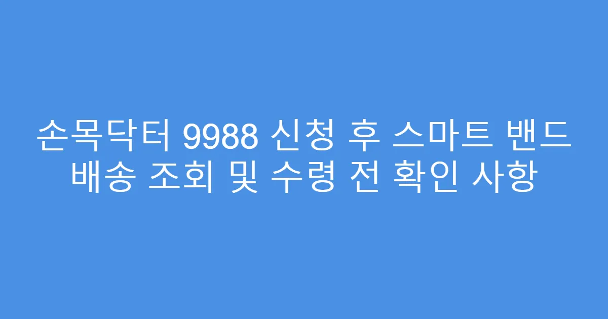 손목닥터 9988 신청 후 스마트 밴드 배송 조회 및 수령 전 확인 사항