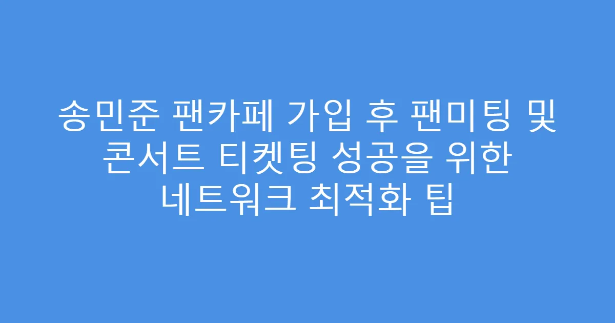 송민준 팬카페 가입 후 팬미팅 및 콘서트 티켓팅 성공을 위한 네트워크 최적화 팁