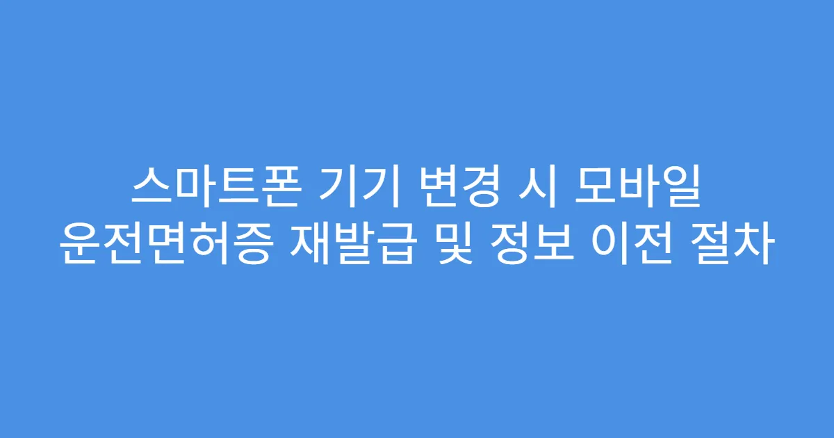 스마트폰 기기 변경 시 모바일 운전면허증 재발급 및 정보 이전 절차