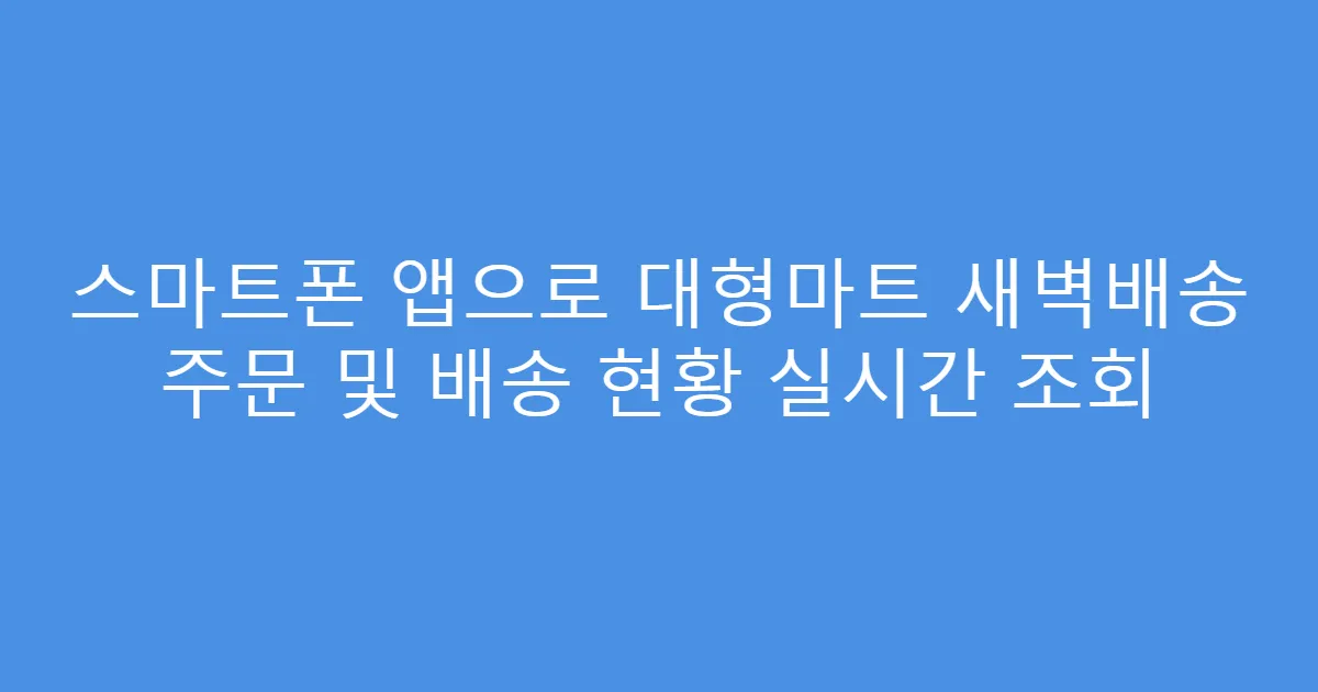 스마트폰 앱으로 대형마트 새벽배송 주문 및 배송 현황 실시간 조회
