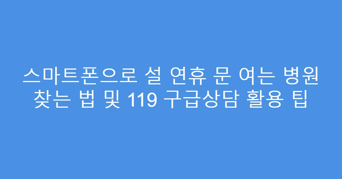 스마트폰으로 설 연휴 문 여는 병원 찾는 법 및 119 구급상담 활용 팁