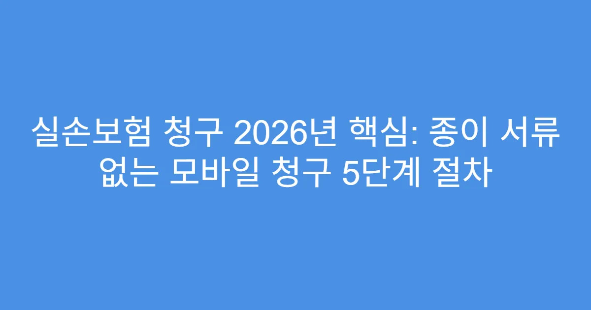 실손보험 청구 2026년 핵심: 종이 서류 없는 모바일 청구 5단계 절차