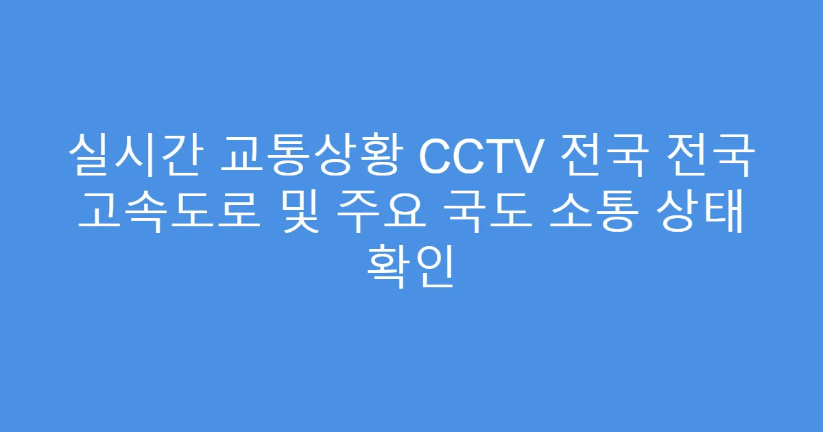 실시간 교통상황 CCTV 전국 전국 고속도로 및 주요 국도 소통 상태 확인
