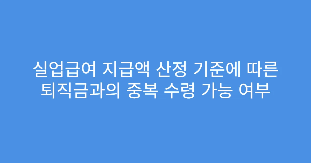 실업급여 지급액 산정 기준에 따른 퇴직금과의 중복 수령 가능 여부