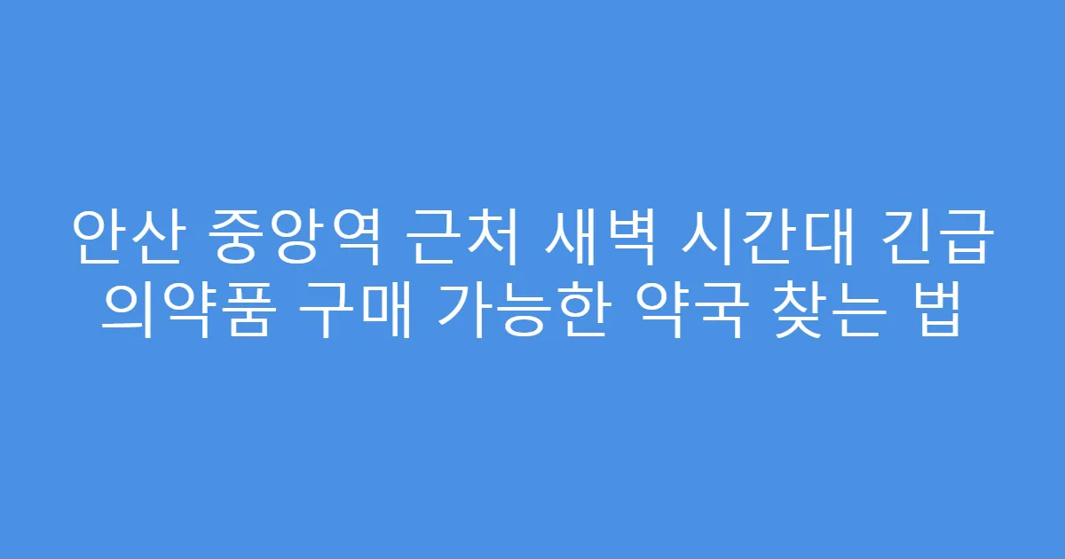 안산 중앙역 근처 새벽 시간대 긴급 의약품 구매 가능한 약국 찾는 법