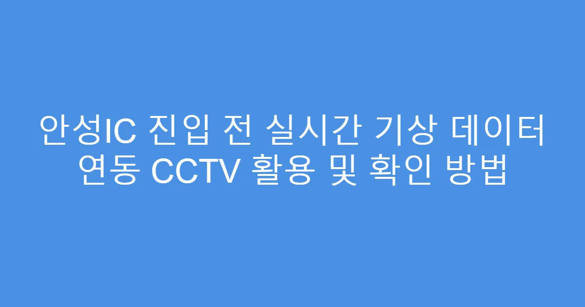 안성IC 진입 전 실시간 기상 데이터 연동 CCTV 활용 및 확인 방법