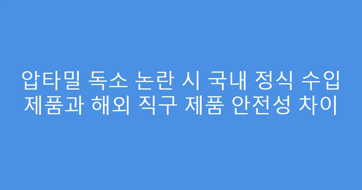 압타밀 독소 논란 시 국내 정식 수입 제품과 해외 직구 제품 안전성 차이