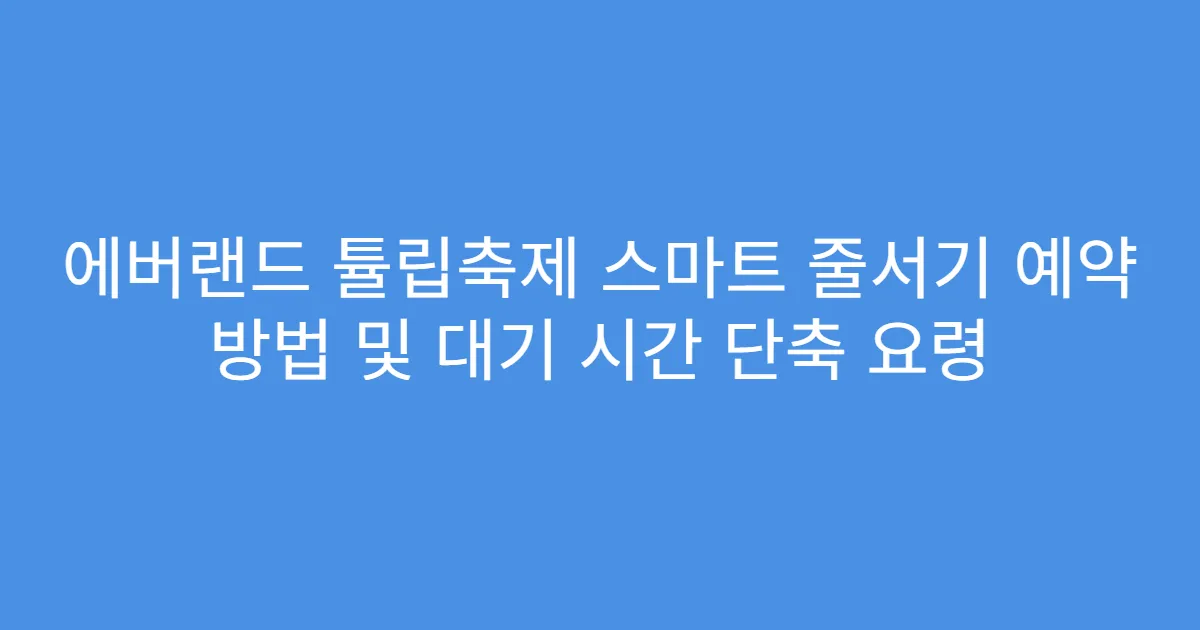 에버랜드 튤립축제 스마트 줄서기 예약 방법 및 대기 시간 단축 요령