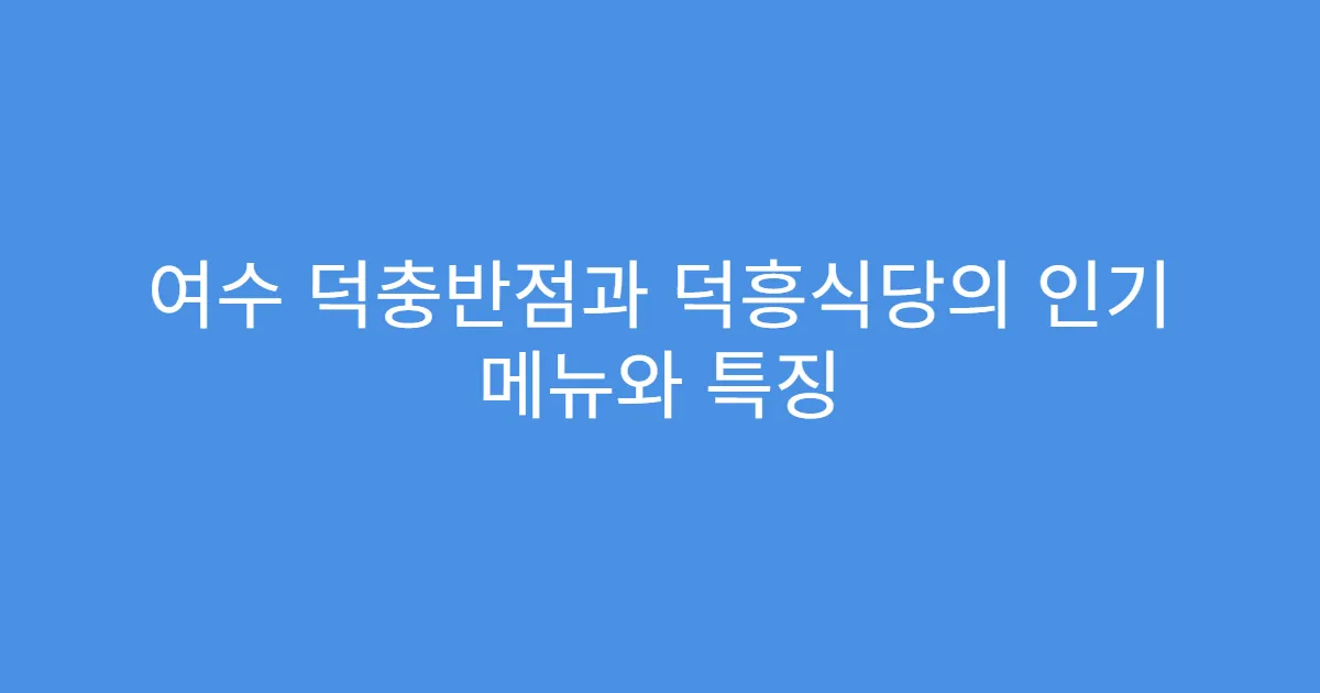 여수 덕충반점과 덕흥식당의 인기 메뉴와 특징