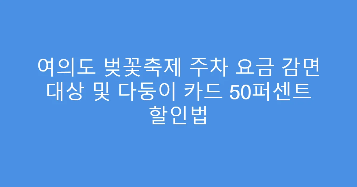 여의도 벚꽃축제 주차 요금 감면 대상 및 다둥이 카드 50퍼센트 할인법
