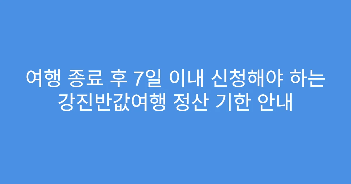 여행 종료 후 7일 이내 신청해야 하는 강진반값여행 정산 기한 안내
