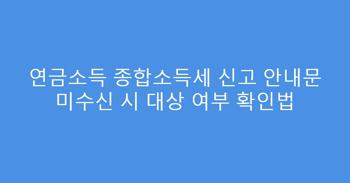 연금소득 종합소득세 신고 안내문 미수신 시 대상 여부 확인법