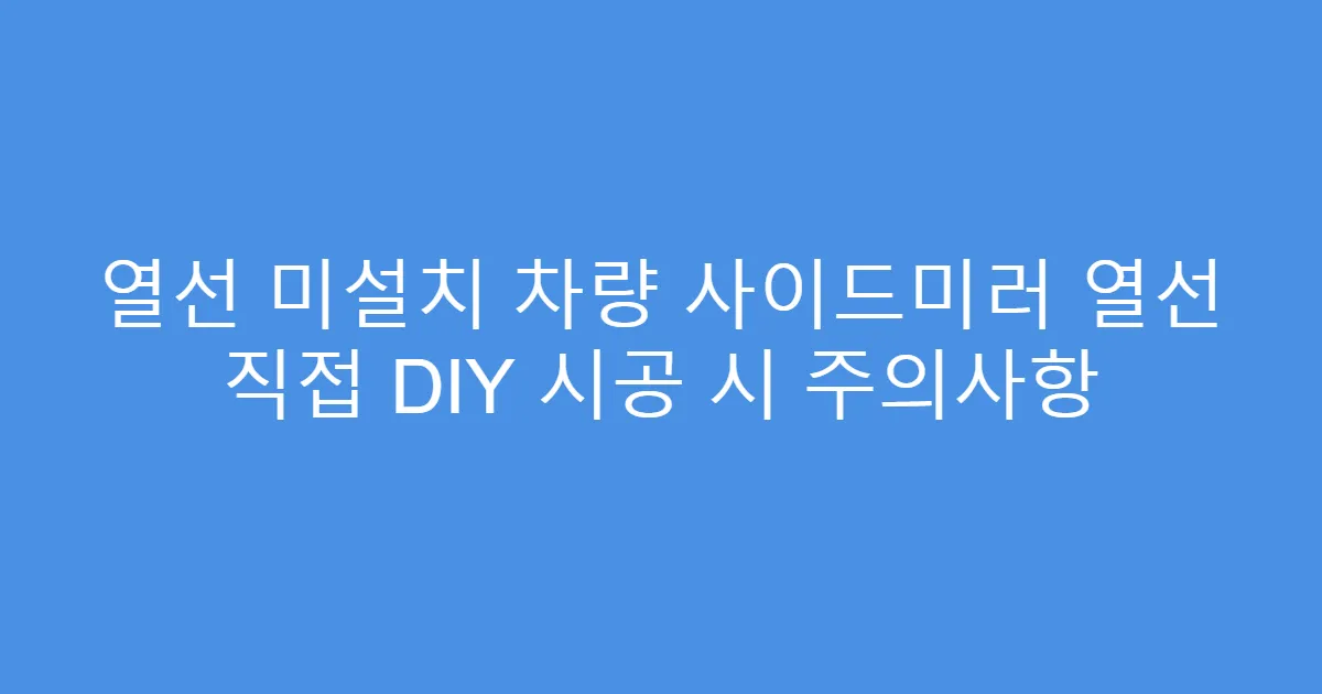 열선 미설치 차량 사이드미러 열선 직접 DIY 시공 시 주의사항