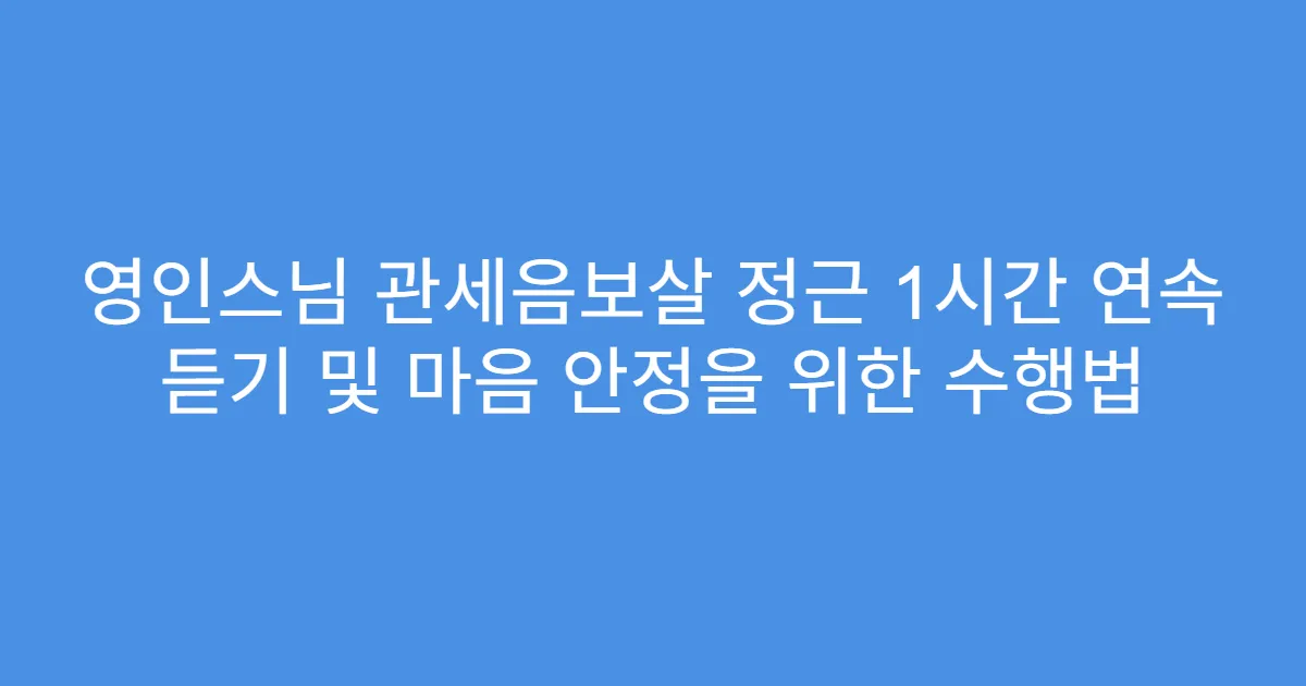 영인스님 관세음보살 정근 1시간 연속 듣기 및 마음 안정을 위한 수행법