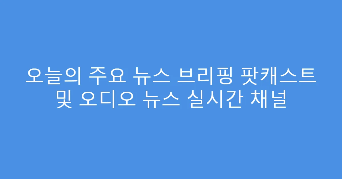 오늘의 주요 뉴스 브리핑 팟캐스트 및 오디오 뉴스 실시간 채널