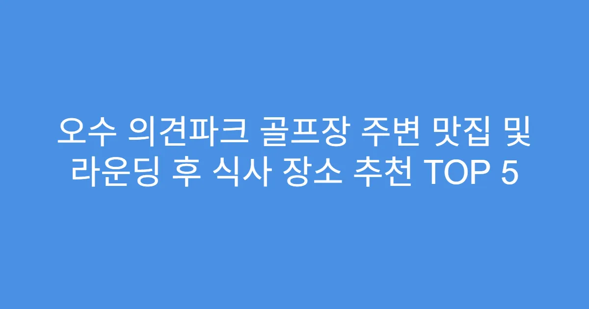 오수 의견파크 골프장 주변 맛집 및 라운딩 후 식사 장소 추천 TOP 5