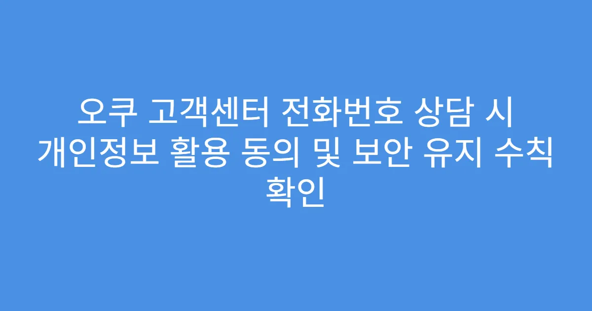 오쿠 고객센터 전화번호 상담 시 개인정보 활용 동의 및 보안 유지 수칙 확인