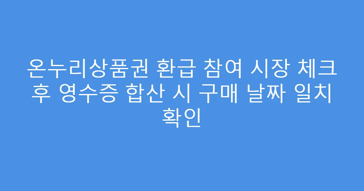 온누리상품권 환급 참여 시장 체크 후 영수증 합산 시 구매 날짜 일치 확인