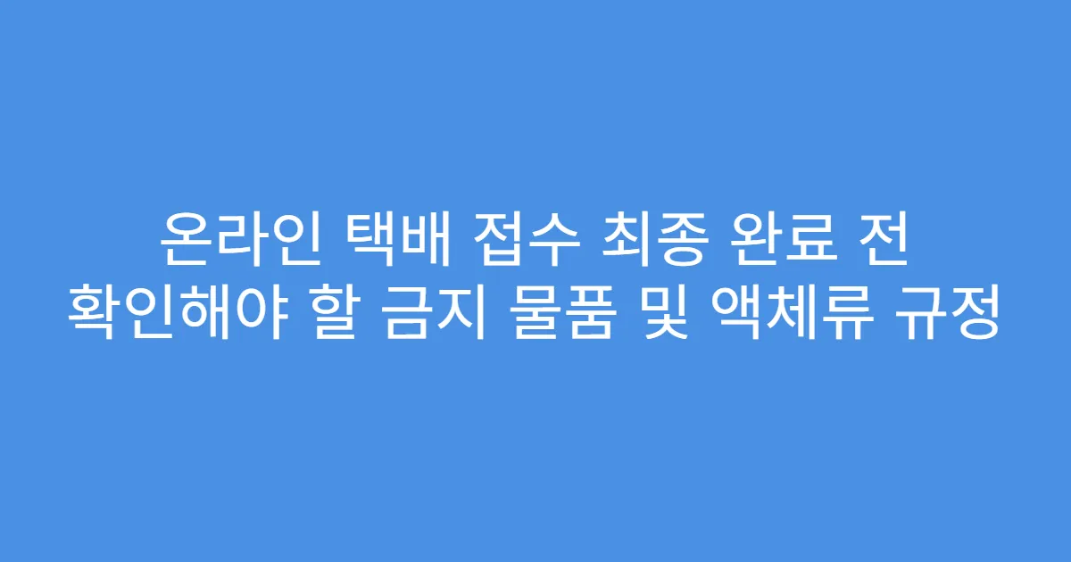 온라인 택배 접수 최종 완료 전 확인해야 할 금지 물품 및 액체류 규정