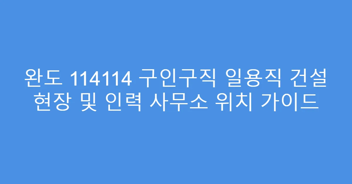 완도 114114 구인구직 일용직 건설 현장 및 인력 사무소 위치 가이드