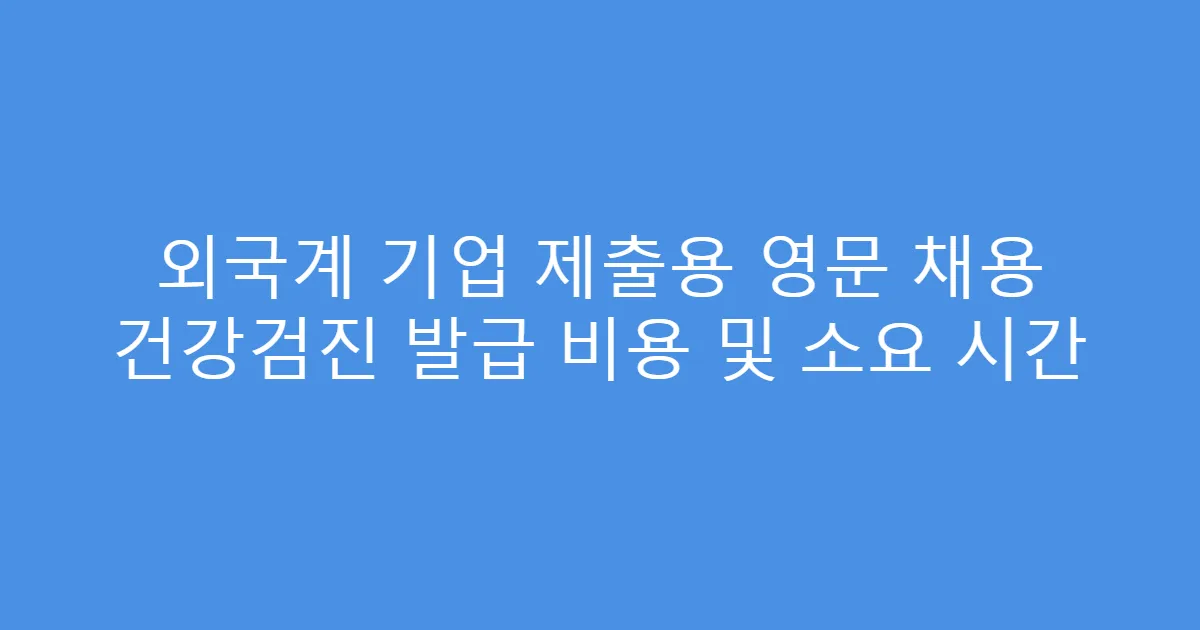외국계 기업 제출용 영문 채용 건강검진 발급 비용 및 소요 시간