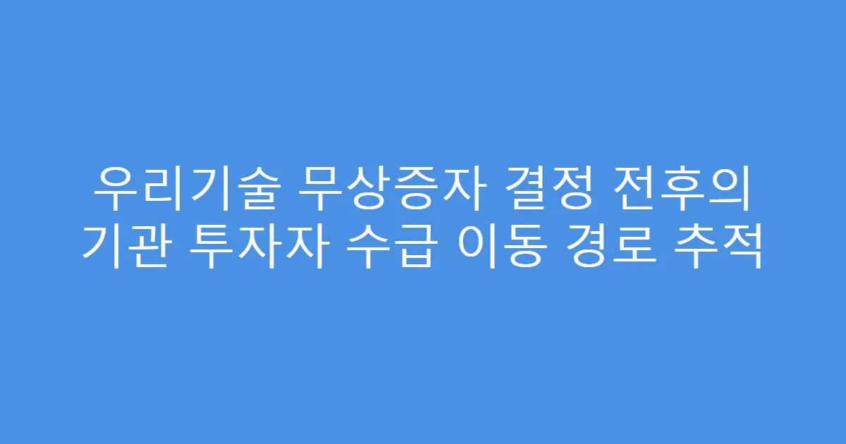 우리기술 무상증자 결정 전후의 기관 투자자 수급 이동 경로 추적