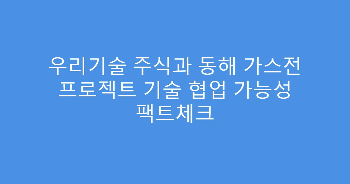 우리기술 주식과 동해 가스전 프로젝트 기술 협업 가능성 팩트체크