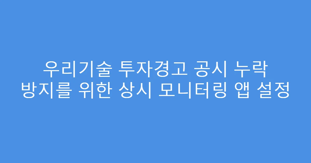 우리기술 투자경고 공시 누락 방지를 위한 상시 모니터링 앱 설정