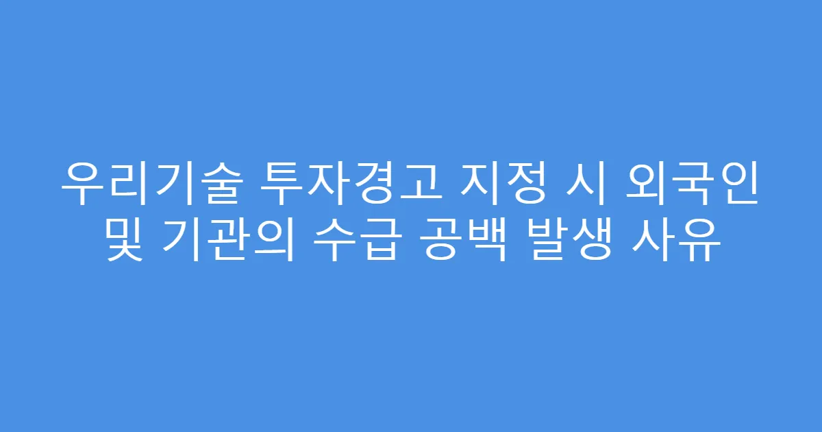 우리기술 투자경고 지정 시 외국인 및 기관의 수급 공백 발생 사유