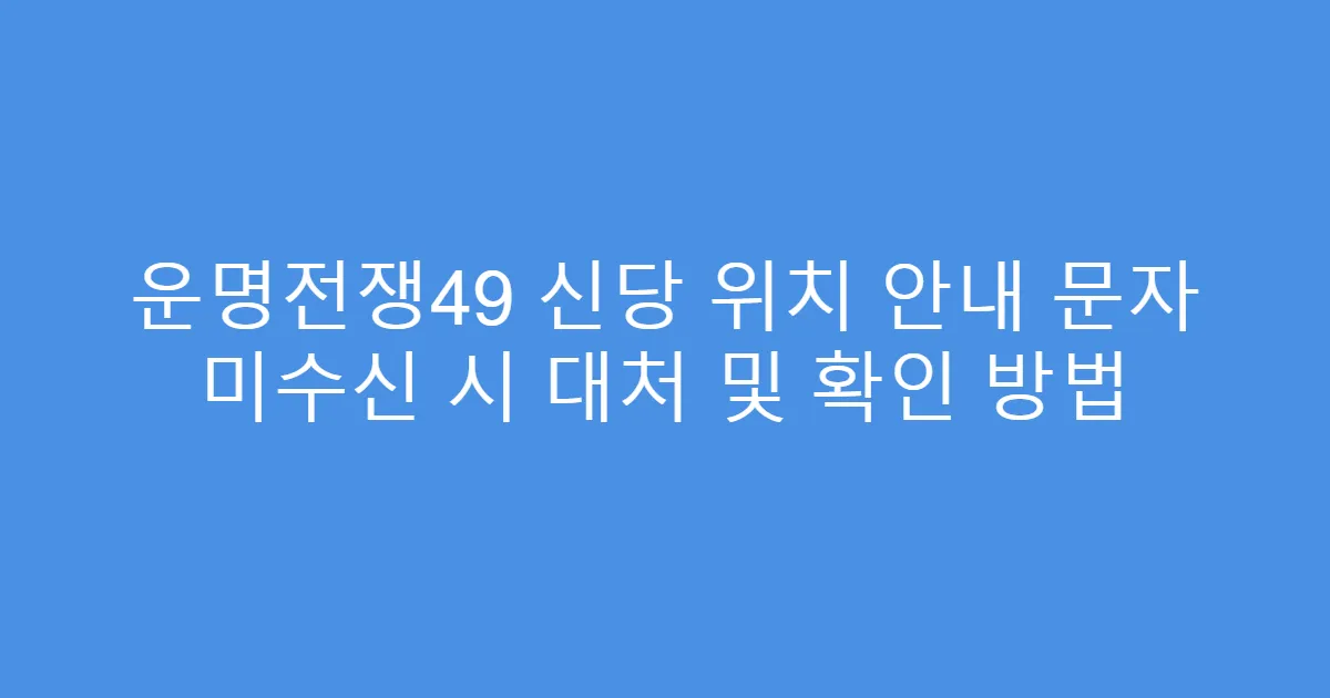 운명전쟁49 신당 위치 안내 문자 미수신 시 대처 및 확인 방법