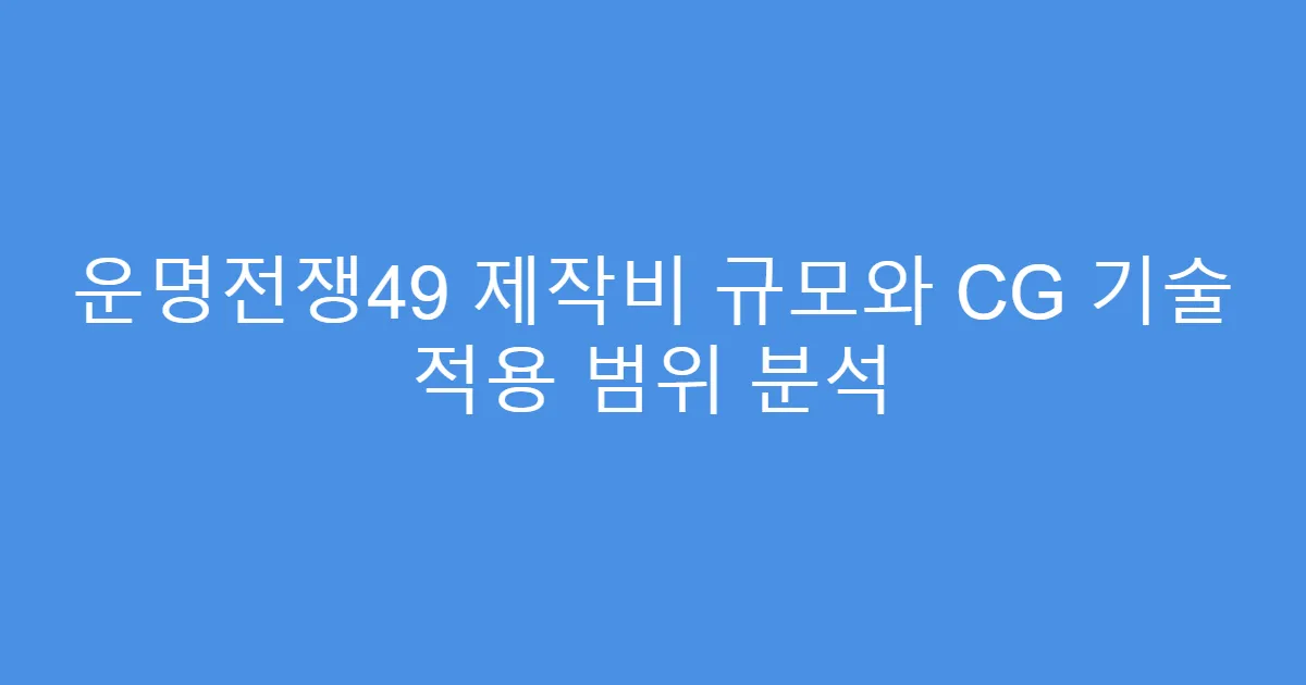운명전쟁49 제작비 규모와 CG 기술 적용 범위 분석