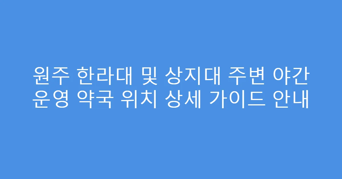 원주 한라대 및 상지대 주변 야간 운영 약국 위치 상세 가이드 안내