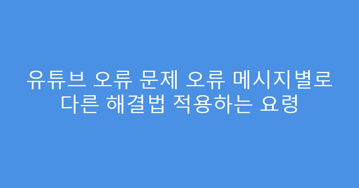 유튜브 오류 문제 오류 메시지별로 다른 해결법 적용하는 요령
