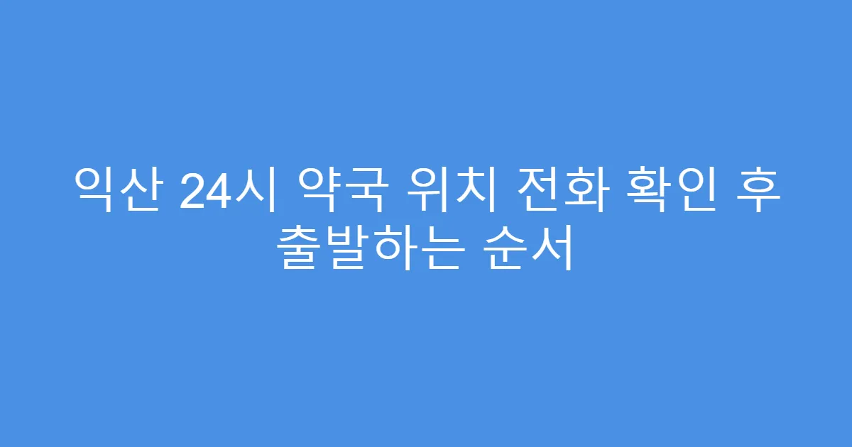 익산 24시 약국 위치 전화 확인 후 출발하는 순서